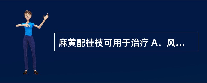 麻黄配桂枝可用于治疗 A．风寒束肺 B．风寒表虚有汗 C．肺胃火热伤津 D．风寒