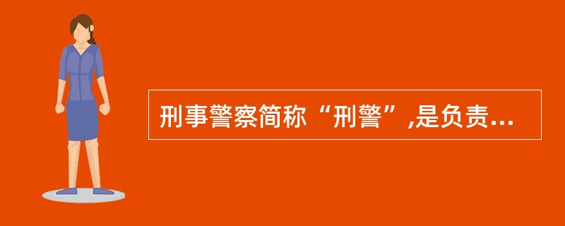 刑事警察简称“刑警”,是负责刑事案件侦破和检察工作的人民警察。( )