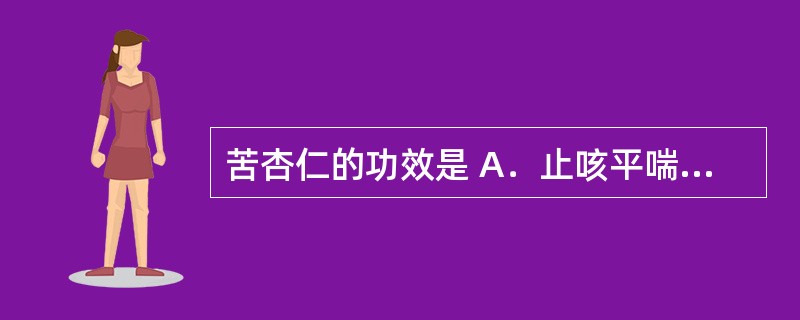 苦杏仁的功效是 A．止咳平喘，润肠通便 B．润肺下气，止咳化痰 C．敛肺平喘，止