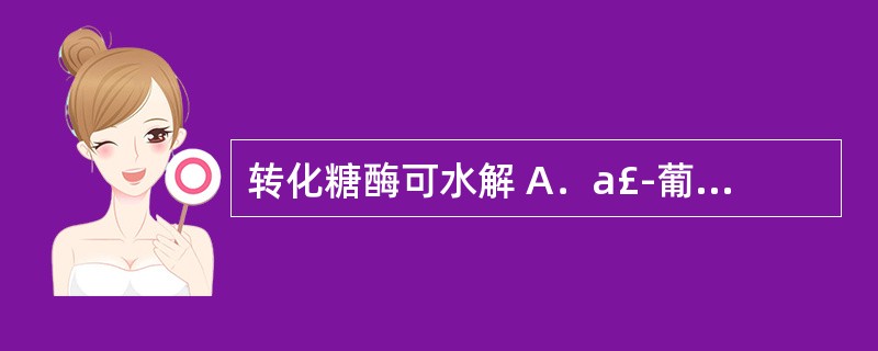 转化糖酶可水解 A．a£­葡萄糖苷键 B．p£­葡萄糖苷键 C．a£­去氧糖苷键