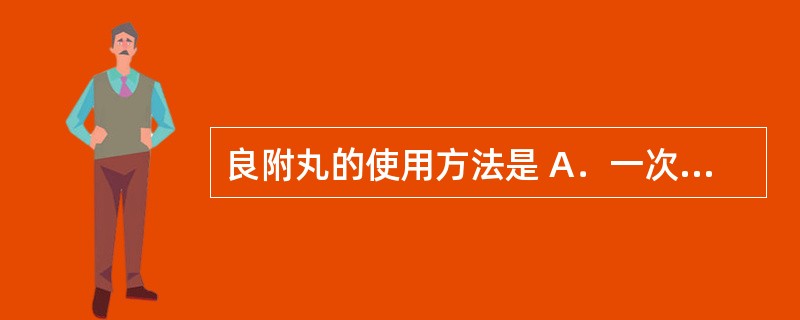 良附丸的使用方法是 A．一次3～6g，一日2次 B．一次5g，一日2次 C．一次