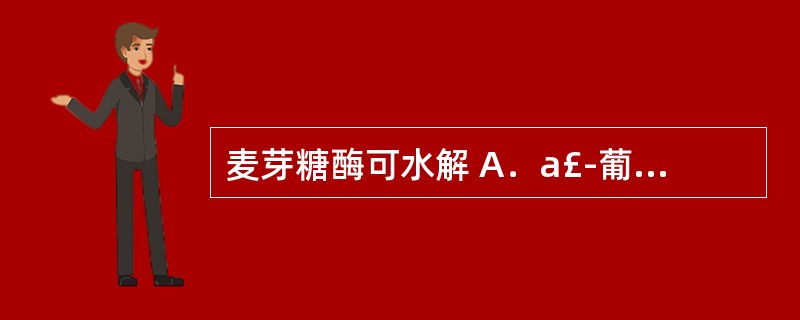 麦芽糖酶可水解 A．a£­葡萄糖苷键 B．p£­葡萄糖苷键 C．a£­去氧糖苷键