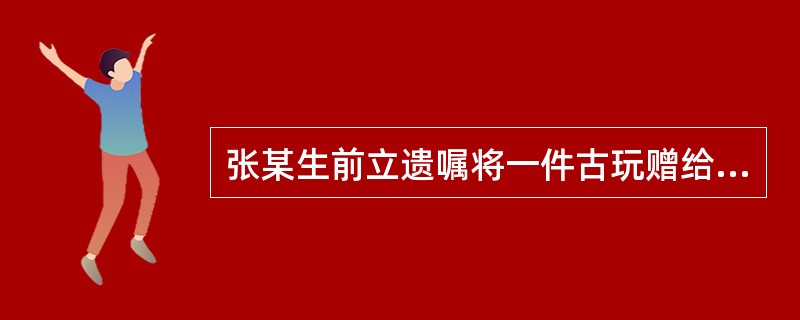 张某生前立遗嘱将一件古玩赠给刘某,张某死亡后刘某表示接受遗赠,但是在遗产分割前刘