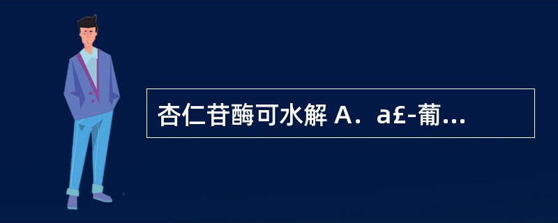 杏仁苷酶可水解 A．a£­葡萄糖苷键 B．p£­葡萄糖苷键 C．a£­去氧糖苷键