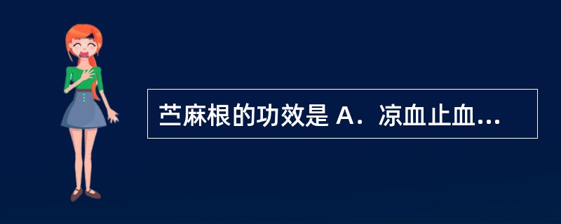 苎麻根的功效是 A．凉血止血，解毒敛疮 B．凉血止血，清热生津，利尿通淋 C．凉