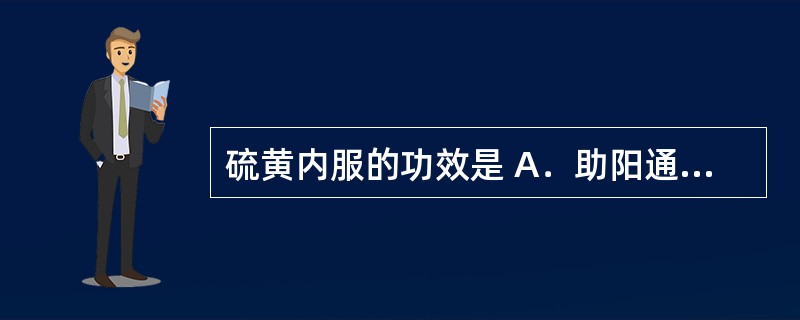 硫黄内服的功效是 A．助阳通便 B．逐水通便 C．清热消痰 D．截疟定惊 E．截