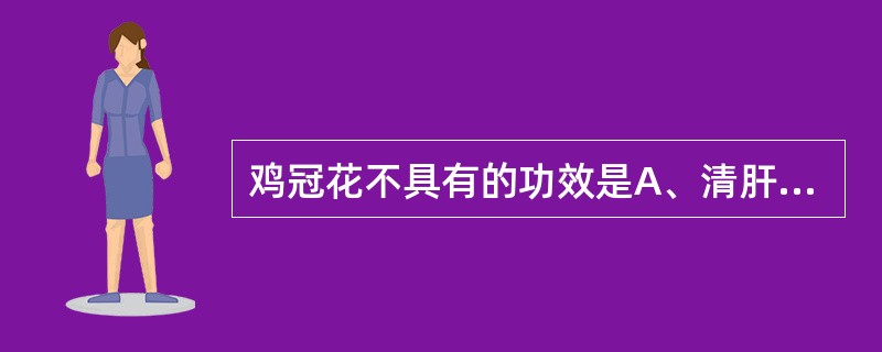 鸡冠花不具有的功效是A、清肝明目B、凉血C、止痢D、收敛止血E、止带