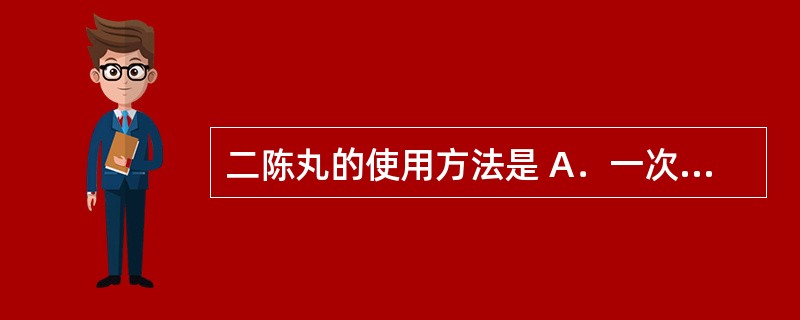 二陈丸的使用方法是 A．一次3～6g，一日2次 B．一次5g，一日2次 C．一次