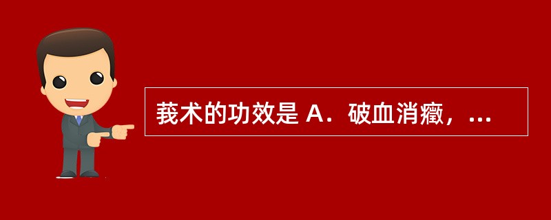 莪术的功效是 A．破血消癥，通经 B．活血止痛，消肿生肌 C．破血行气，消积止痛