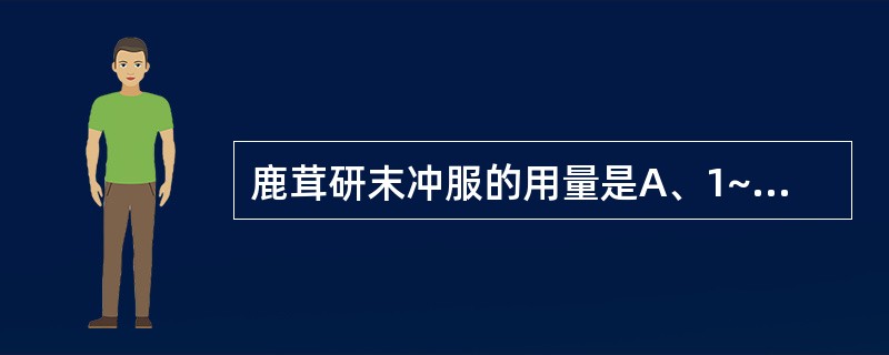 鹿茸研末冲服的用量是A、1~2gB、2~6gC、0.1~0. 2gD、6~12g