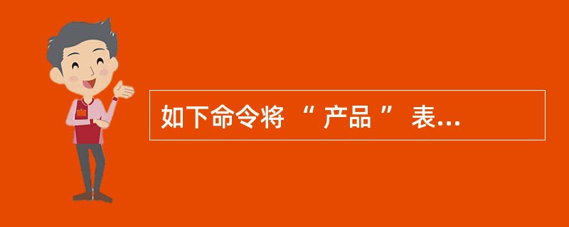 如下命令将 “ 产品 ” 表的 “ 名称 ” 字段名修改为 “ 产品名称 ”AL