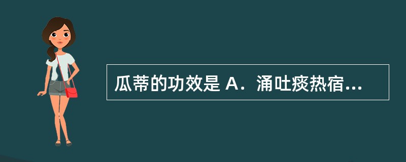 瓜蒂的功效是 A．涌吐痰热宿食，引去湿热 B．涌吐，发泡 C．涌吐水饮，活血化瘀