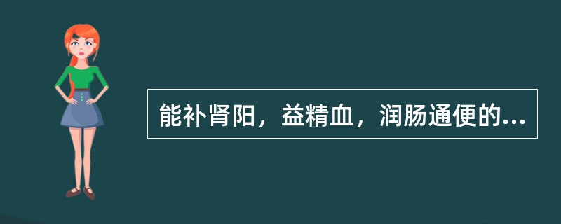 能补肾阳，益精血，润肠通便的药物是A、鹿茸B、仙茅C、肉苁蓉D、续断E、淫羊藿