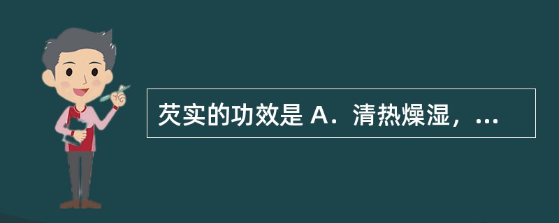 芡实的功效是 A．清热燥湿，杀虫止带，止血 B．益肾固精，明目 C．补益肝肾，收