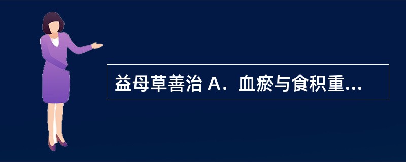 益母草善治 A．血瘀与食积重症 B．风邪及血瘀头痛 C．风湿肢臂痛 D．肠痈肺痈