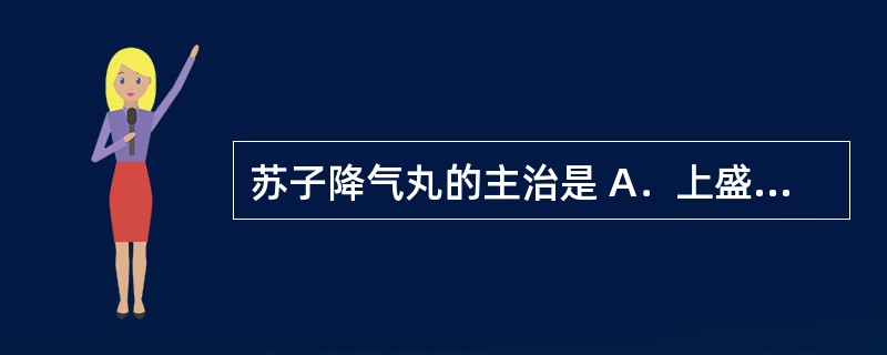 苏子降气丸的主治是 A．上盛下虚，气逆痰壅 B．肾不纳气所致的喘促 C．肺肾两虚