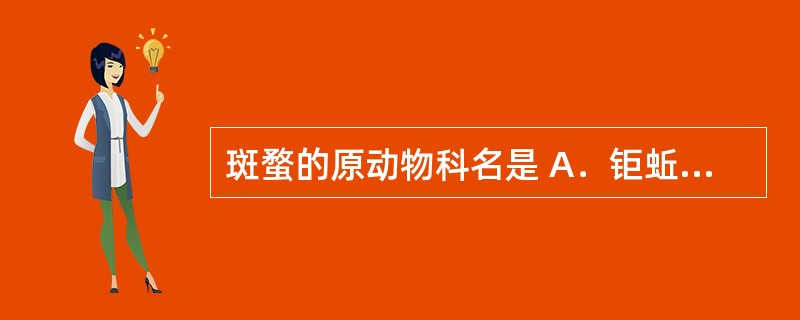 斑蝥的原动物科名是 A．钜蚯蚓 B．芫青科 C．壁虎科 D．鳖蠊科 E．眼镜蛇科