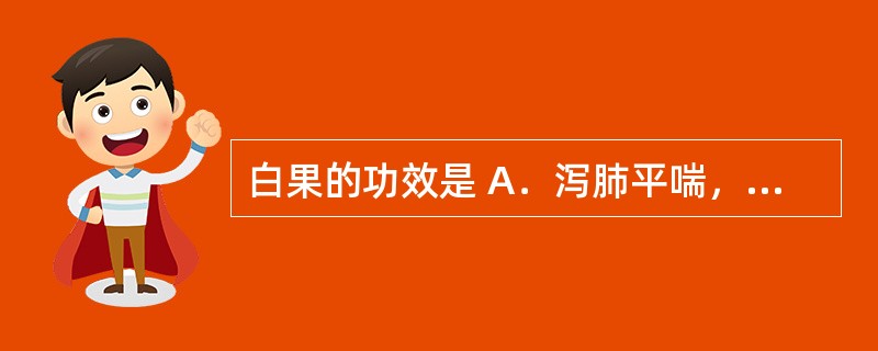 白果的功效是 A．泻肺平喘，利水消肿 B．平喘止咳，解痉、定痛 C．清宣肺气，清