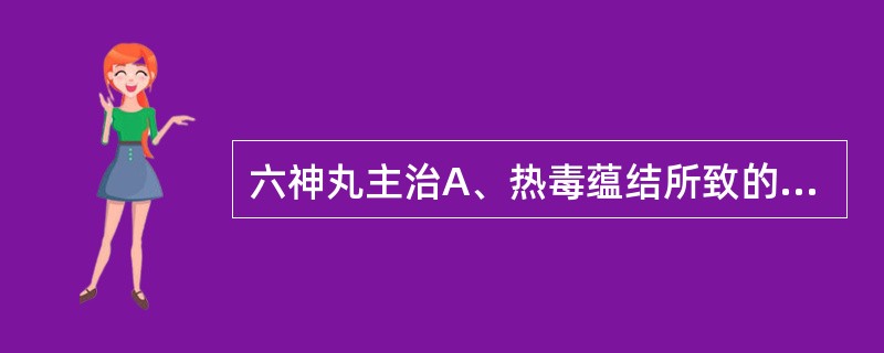 六神丸主治A、热毒蕴结所致的咽喉疼痛B、风热上攻、肺胃热盛所致的乳蛾、喉痹、口糜