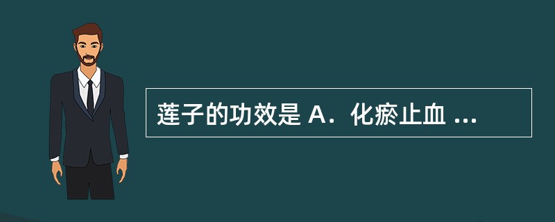 莲子的功效是 A．化瘀止血 B．涩肠止带 C．生津安蛔 D．补脾止泻 E．补肾助