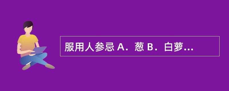 服用人参忌 A．葱 B．白萝卜 C．鳖肉 D．醋 E．苋菜