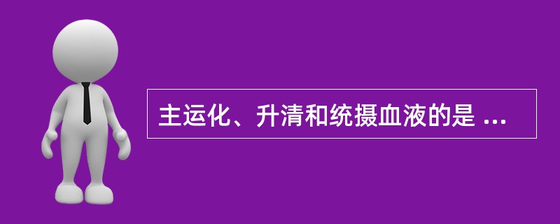 主运化、升清和统摄血液的是 A．肝 B．心 C．脾 D．肺 E．肾