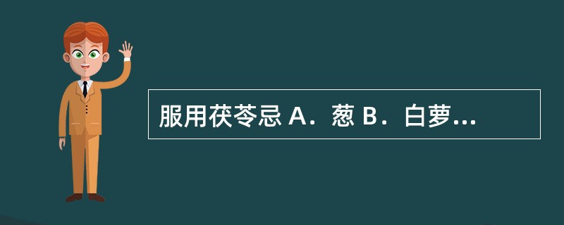 服用茯苓忌 A．葱 B．白萝卜 C．鳖肉 D．醋 E．苋菜