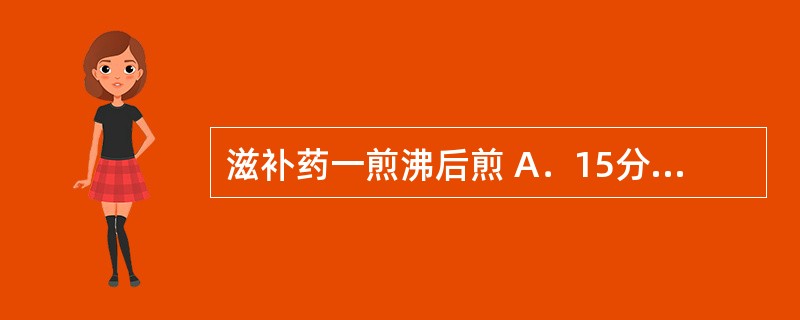 滋补药一煎沸后煎 A．15分钟 B．20分钟 C．25分钟 D．30分钟 E．3