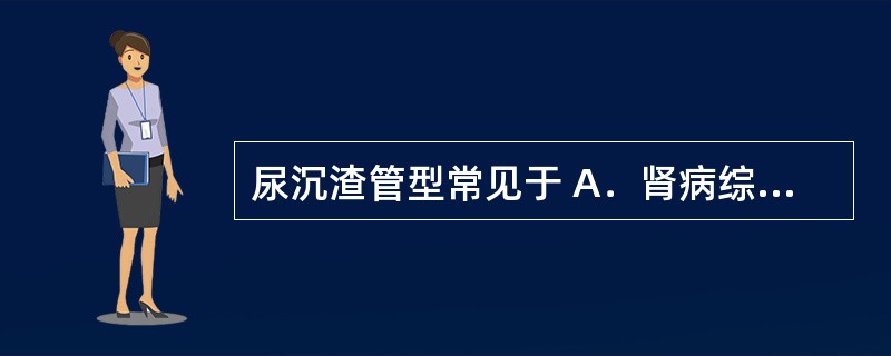 尿沉渣管型常见于 A．肾病综合征 B．泌尿系感染 C．糖尿病 D．妊娠 E．肿瘤