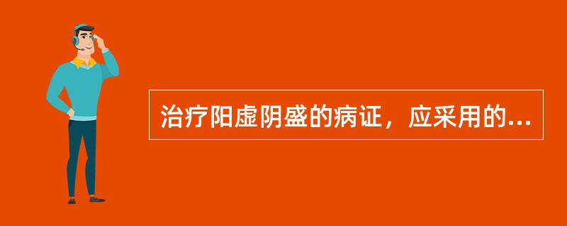 治疗阳虚阴盛的病证，应采用的治则是 A．寒者热之 B．热者寒之 C．阳病治阴 D