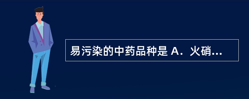 易污染的中药品种是 A．火硝、硫黄 B．独活、火麻仁 C．芒硝、硼砂 D．樟脑、