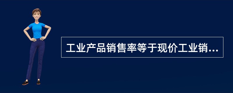 工业产品销售率等于现价工业销售产值与现价工业总产出的比值乘以百分之百。()