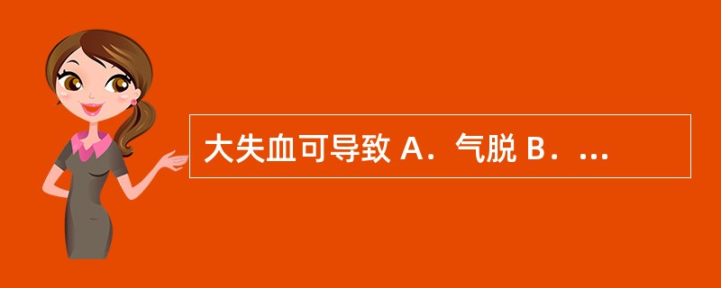 大失血可导致 A．气脱 B．气滞 C．气虚 D．气逆 E．气结