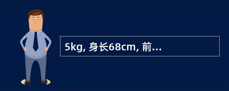 5kg, 身长68cm, 前囟0.5×0.5,头围44cm,出牙4只,能独坐,该