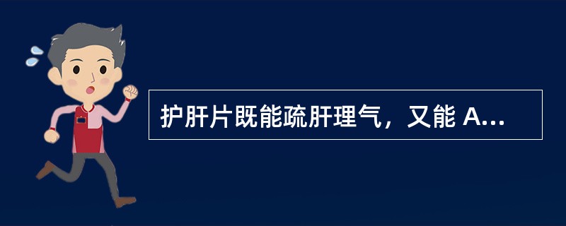 护肝片既能疏肝理气，又能 A．健脾消食 B．解表散热 C．疏肝解郁 D．疏肝清热