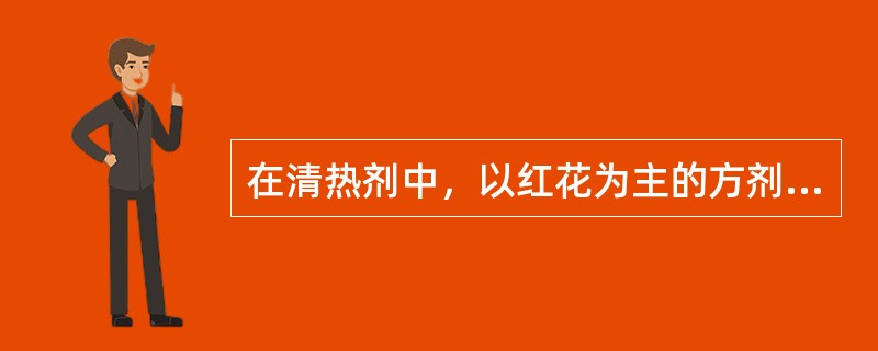 在清热剂中，以红花为主的方剂是 A．君方 B．臣方 C．佐方 D．使方 E．民方