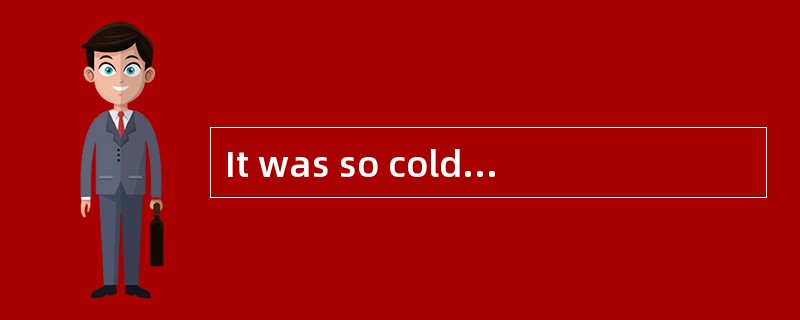 It was so cold that they kept the fire _