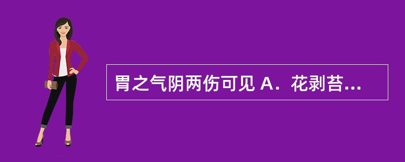 胃之气阴两伤可见 A．花剥苔 B．黄腻苔 C．薄白苔 D．灰黑而润苔 E．灰黑而