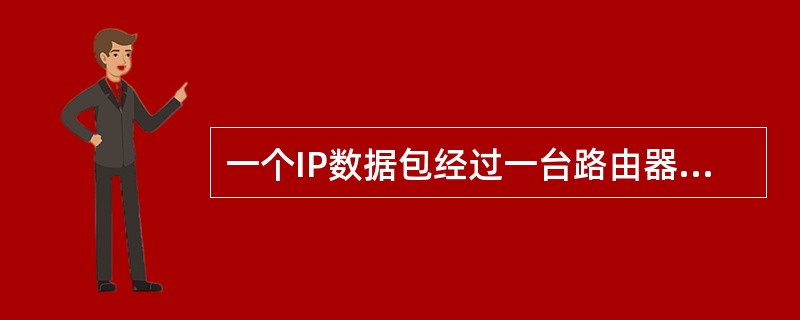 一个IP数据包经过一台路由器转发到另一个网络,该IP数据包的头部字段中一定会发