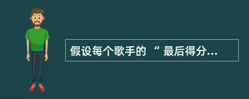 假设每个歌手的 “ 最后得分 ” 的 计 算方法是 : 去掉一个最高分 和一 个