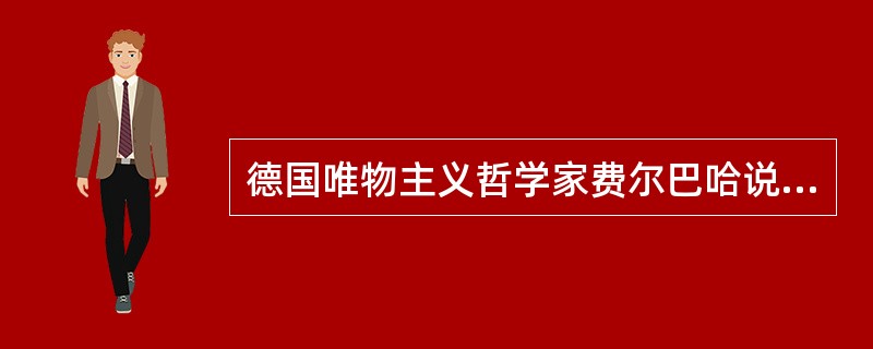 德国唯物主义哲学家费尔巴哈说:“如果上帝的观念是鸟类创造的,那么上帝一定是长着羽