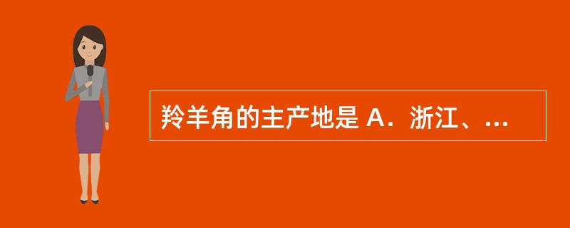 羚羊角的主产地是 A．浙江、江西、福建 B．广西、云南、广东 C．俄罗斯、新疆北