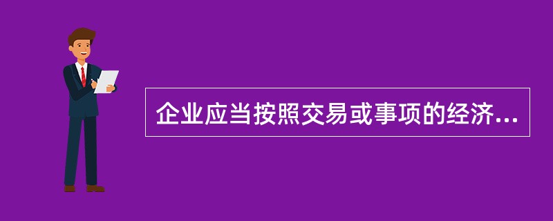 企业应当按照交易或事项的经济实质进行会计核算,而不应当仅仅按照它的法律形式作为会