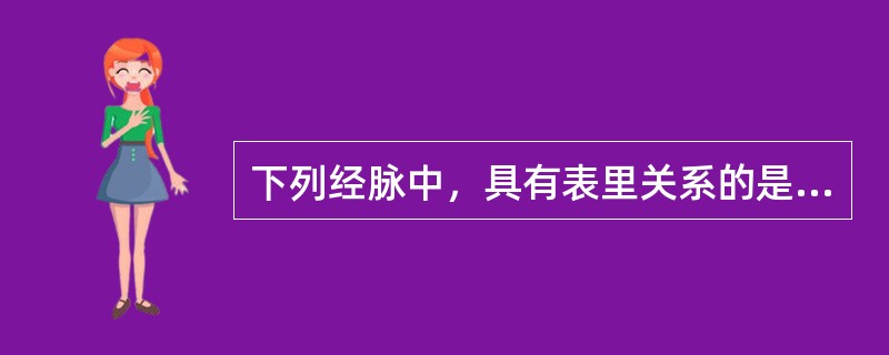 下列经脉中，具有表里关系的是A、冲脉与任脉B、手阳明与手少阴C、阴维脉与阳维脉D