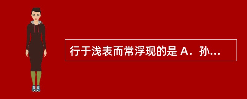 行于浅表而常浮现的是 A．孙络 B．浮络 C．别络 D．正经 E．奇经