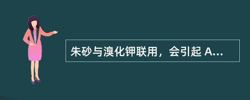 朱砂与溴化钾联用，会引起 A．肾衰竭 B．心律不齐 C．急性胃炎 D．药源性肠炎