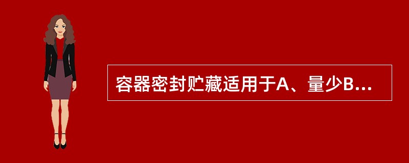 容器密封贮藏适用于A、量少B、细贵C、易变D、易燃E、易烂