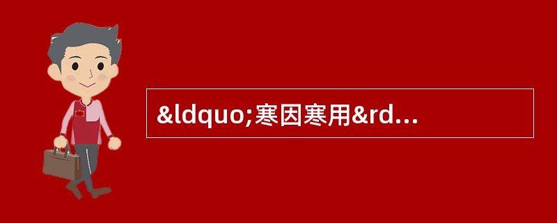 “寒因寒用”的治法适用于 A．阳虚阴盛，格阳于外的真寒假