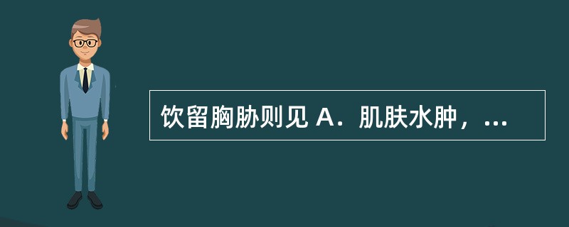 饮留胸胁则见 A．肌肤水肿，无汗，身体疼痛 B．胸胁胀满，咳唾引痛 C．胸闷，咳