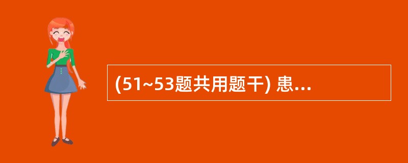 (51~53题共用题干) 患者男性,55岁,寒战、高热1周,伴有乏力、食欲缺乏、